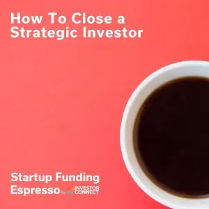 Startup Funding Espresso – How To Close a Strategic Investor