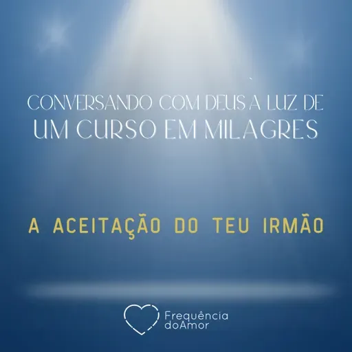 A ACEITAÇÃO DO TEU IRMÃO - Conversando com Deus à Luz de Um Curso em Milagres | UCEM | Na Frequência do Amor