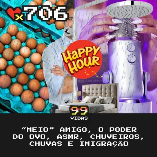 99Vidas 706 - Happy Hour: “Meio” Amigo, O Poder do Ovo, Investindo em Casa, ASMR, Chuveiros e Chuvas, Tretas na Imigração