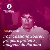 Nós, prefeitas | #3 - Iraci Cassiano Soares, primeira prefeita indígena da Paraíba