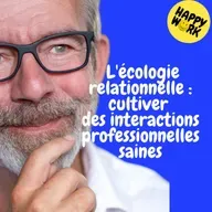 Happy Work - Management & bien-être au travail - Replay — L'écologie relationnelle : cultiver des interactions professionnelles saines