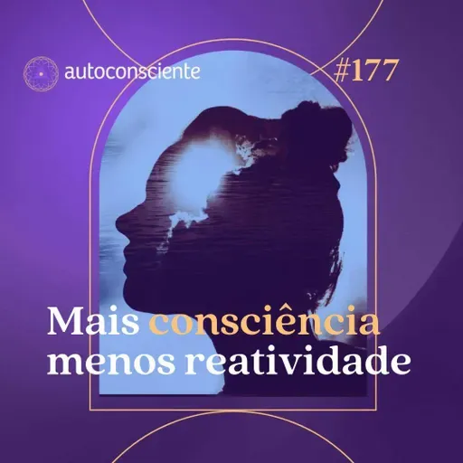 177. Mais consciência, menos reatividade
