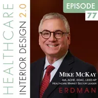 Episode 77, Mike McKay, AIA, ACHE, EDAC, LEED AP, Healthcare Market Sector Leader for Erdman