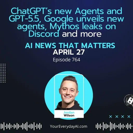 Ep 764: ChatGPT’s new Agents and GPT-5.5, Google unveils new agents, Mythos leaks on Discord and more AI news that matters