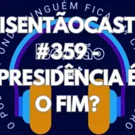 ISENTÃOCAST #359 - PRESIDÊNCIA É O FIM?