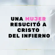 UNA MUJER RESUCITO A CRISTO DEL INFIERNO