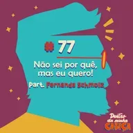 Episódio 77 - Não sei por quê, mas eu quero! (part. Fernanda Schmölz)