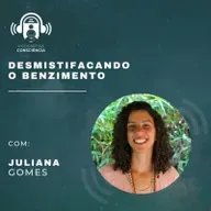 Desmistificando o benzimento com Juliana Gomes - Podcast da Consciência #72