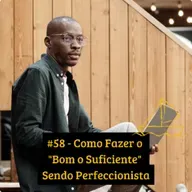 #58 - Como Fazer o "Bom o Suficiente" Sendo Perfeccionista