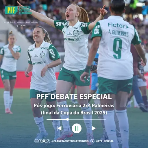 PFF DEBATE ESPECIAL - Pós-jogo: Ferroviária 2x4 Palmeiras (final da Copa do Brasil 2025)
