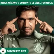 Porcocast 127- Renovaríamos com Abel Ferreira?