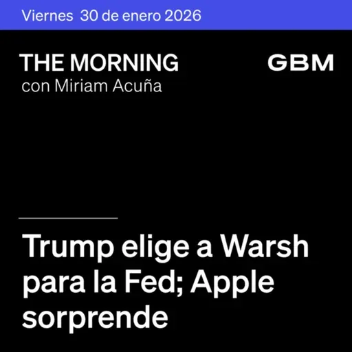 THE MORNING 30-01-26 | Trump elige a Warsh para la Fed; Apple sorprende; Microsoft acuerda con Perplexity; FEMSA expande OXXO; GCC en The Morning Talks.