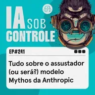 241: Tudo sobre o assustador (ou será?) modelo Mythos da Anthropic