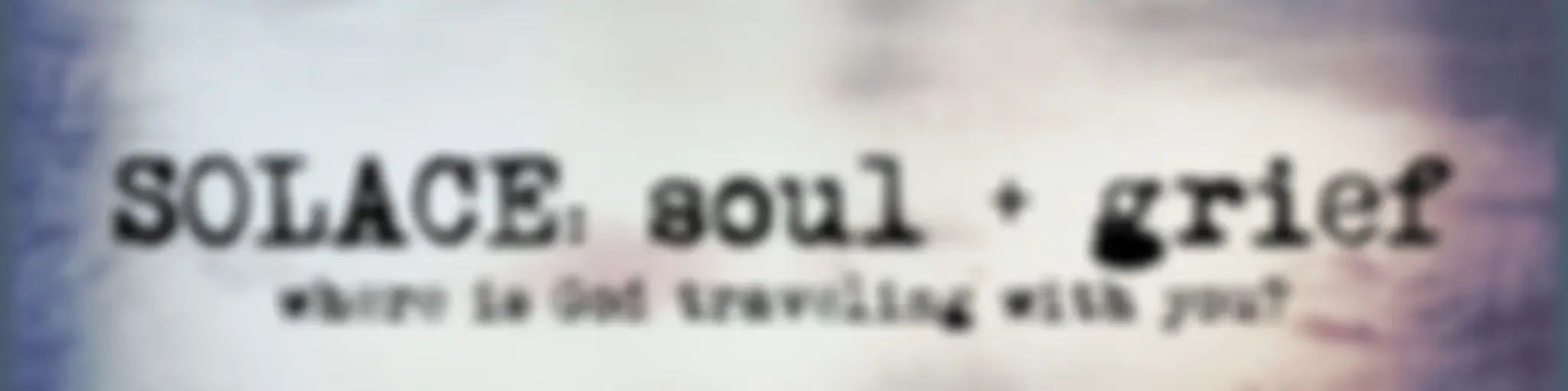 SOLACE:  Soul + Grief