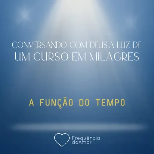 A FUNÇÃO DO TEMPO - Conversando com Deus à Luz de Um Curso em Milagres | UCEM | Na Frequência do Amor