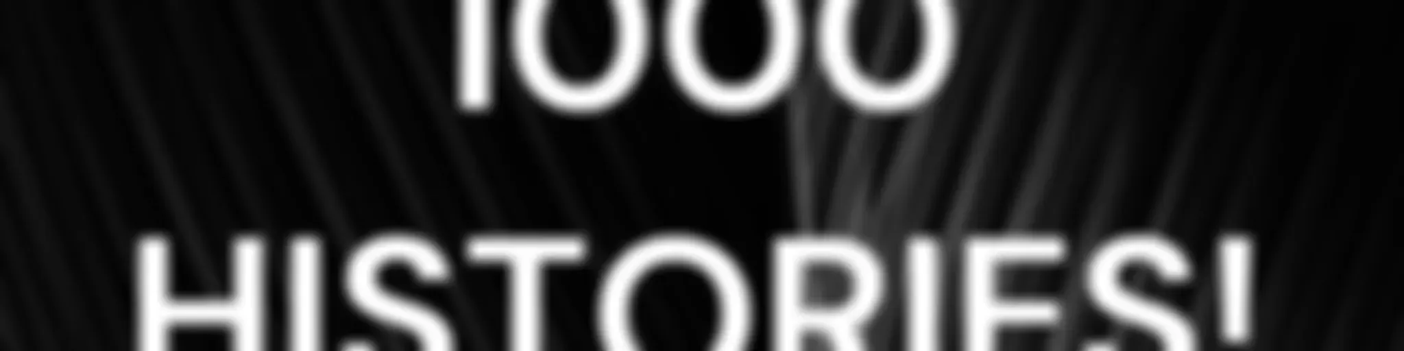 1000 HISTORIES!