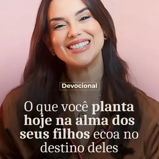O QUE VOCÊ PLANTA HOJE NA ALMA DOS SEUS FILHOS ECOA NO DESTINO DELES