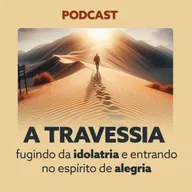 A TRAVESSIA - Fugindo da idolatria e entrando no espírito de alegria