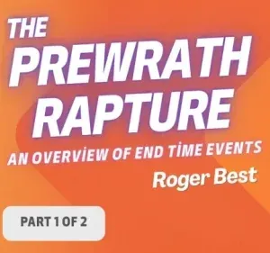 Prewrath Rapture: An Overview of End Time Events, Part 1 of 2 (Roger Best)