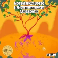 Nós na Evolução | 5. Germinando a Amazônia
