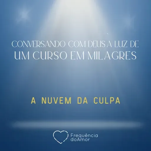 A NUVEM DA CULPA - Conversando com Deus à Luz de Um Curso em Milagres | UCEM | Na Frequência do Amor