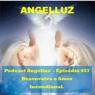 Angelluz –#657 – Desenvolva o Amor Incondicional