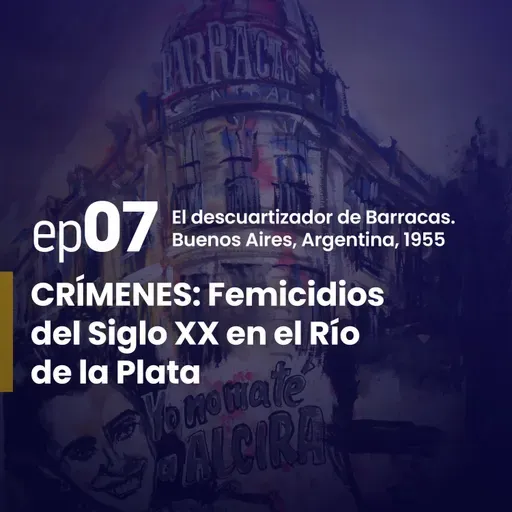 Ep. 7 | El descuartizador de Barracas. Buenos Aires – Argentina, 1955. | CRÍMENES: Femicidios del Siglo XX en el Río de la Plata
