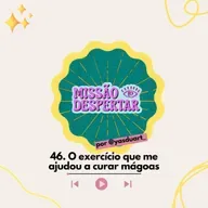 EP 46 | O EXERCÍCIO que me AJUDOU a curar mágoas #MissãoDespertar