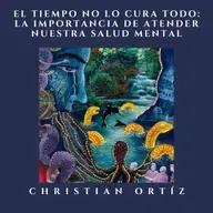 El tiempo no lo cura todo: la importancia de atender nuestra salud mental - Christian Ortíz