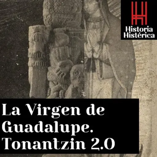 Historia Histérica ep. 86: La virgen de Guadalupe; Tonantzin 2.0