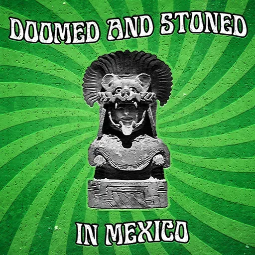Doomed & Stoned 152: MEXICO IV