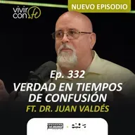 332. Verdad en tiempos de confusión Ft. Dr. Juan Valdés