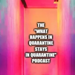 The What Happens In Quarantine Stays In Quarantine Podcast