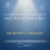ENCONTRAR O PRESENTE - Conversando com Deus à Luz de Um Curso em Milagres | UCEM | Na Frequência do Amor