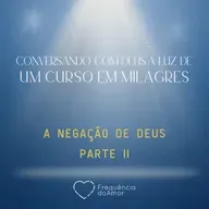 A NEGAÇÃO DE DEUS - PARTE II - Conversando com Deus à Luz de Um Curso em Milagres | UCEM | Na Frequência do Amor