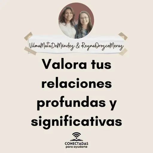 Valora tus relaciones profundas y significativas. Con Vilma Mata de Méndez y Reyna Orozco Meraz