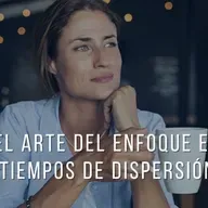 El arte del enfoque en tiempos de dispersión