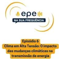 EPE na Sua Frequência: #6 Clima em Alta Tensão: O impacto das mudanças climáticas na transmissão de energia