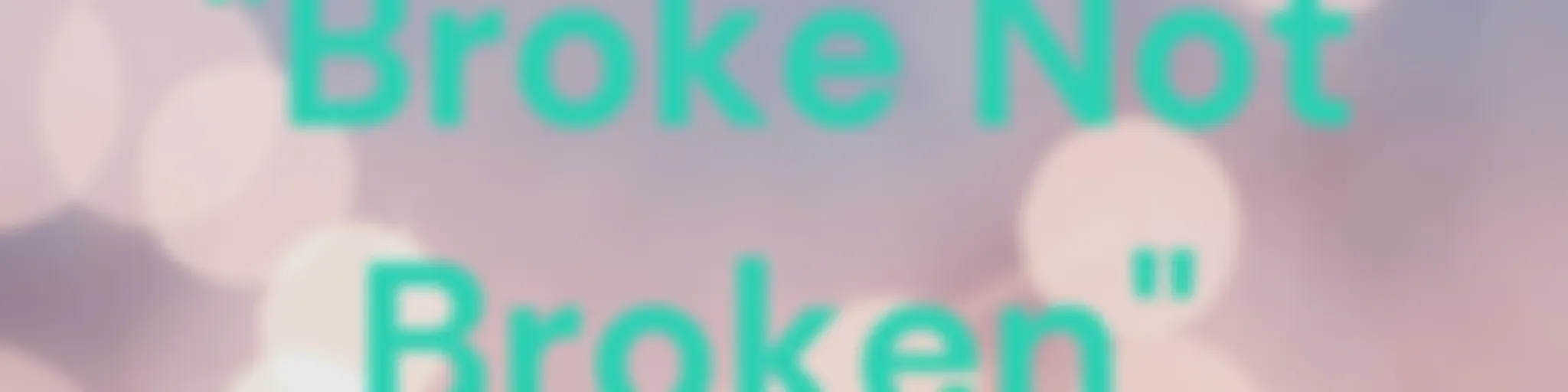 "Broke Not Broken"