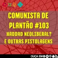 Comunista de Plantão #103: Hadadd Neoliberal? e outras pistolagens