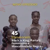 45 - "Convencem" - 'Black is King', Parte 2: Feminismo e Masculinidade Negra