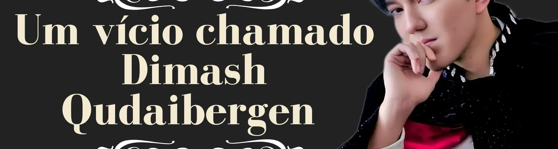 Um Vício chamado Dimash Kudaibergen.