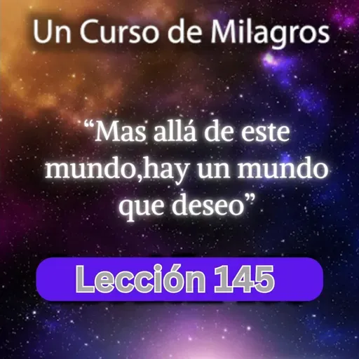 LECCIÓN 145 - Más allá de este mundo hay un mundo que deseo. Libro de Ejercicios. UCDM (con fondo musical)