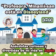 6x04 "Profesora, Minami-san está en Disneyland" - Anécdotas curiosas y divertidas de mi vida en Japón