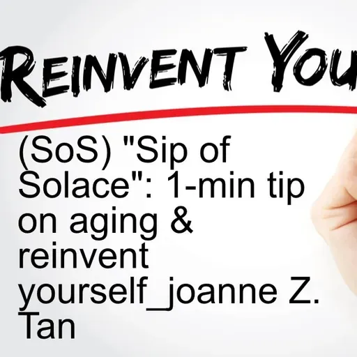 Aging is a Blessing! Reinvent yourself! "(SoS) - Sip of Solace": 1-minute tip_Joanne Z. Tan_Season 2, Episode 67