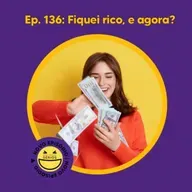 136 - Fiquei rico: e agora?
