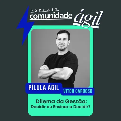 Pílulas Ágeis #64 - Dilema da Gestão: Decidir ou Ensinar a Decidir, com Vitor Cardoso