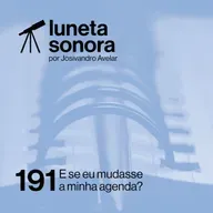 Luneta Sonora 191: E se eu mudasse a minha agenda?