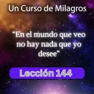 LECCIÓN 144 - En el mundo que veo no hay nada que yo desee. Libro de Ejercicios. UCDM (con fondo musical)