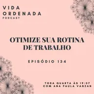 Vida Ordenada #134 Otimize sua rotina de trabalho
